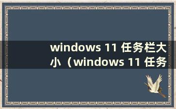 windows 11 任务栏大小（windows 11 任务栏）